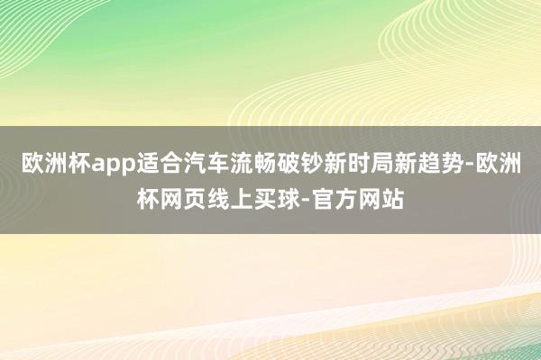 欧洲杯app适合汽车流畅破钞新时局新趋势-欧洲杯网页线上买球-官方网站
