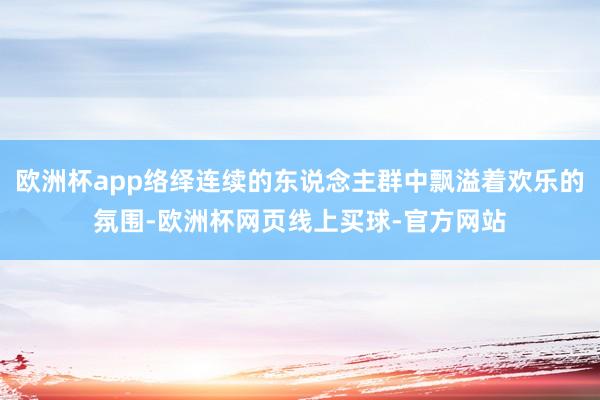 欧洲杯app络绎连续的东说念主群中飘溢着欢乐的氛围-欧洲杯网页线上买球-官方网站