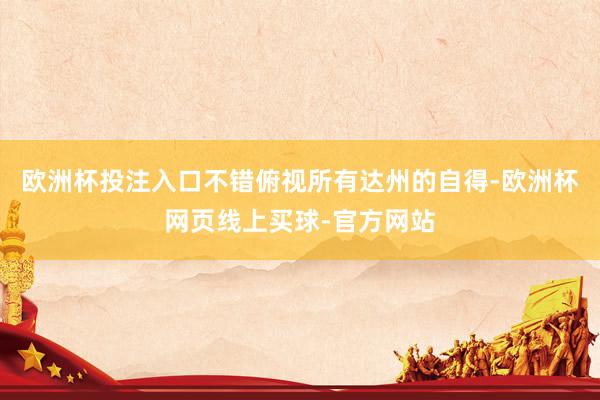 欧洲杯投注入口不错俯视所有达州的自得-欧洲杯网页线上买球-官方网站