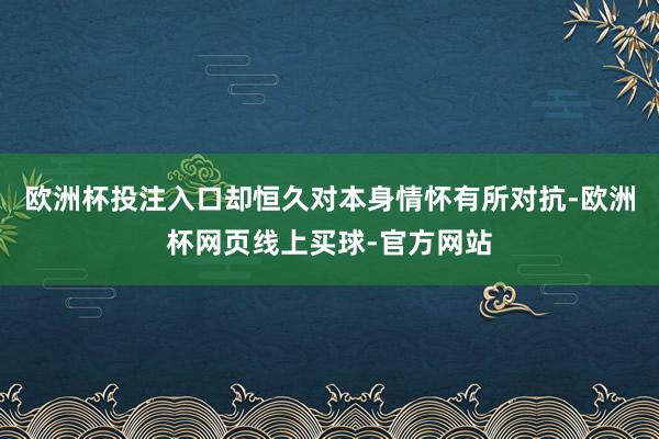 欧洲杯投注入口却恒久对本身情怀有所对抗-欧洲杯网页线上买球-官方网站