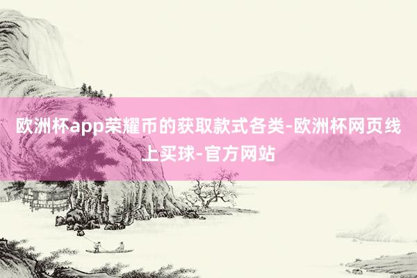 欧洲杯app荣耀币的获取款式各类-欧洲杯网页线上买球-官方网站