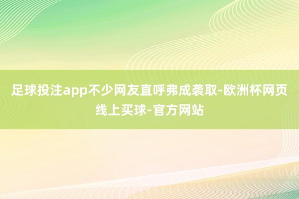 足球投注app不少网友直呼弗成袭取-欧洲杯网页线上买球-官方网站