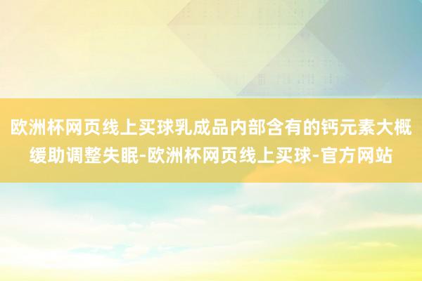 欧洲杯网页线上买球乳成品内部含有的钙元素大概缓助调整失眠-欧洲杯网页线上买球-官方网站