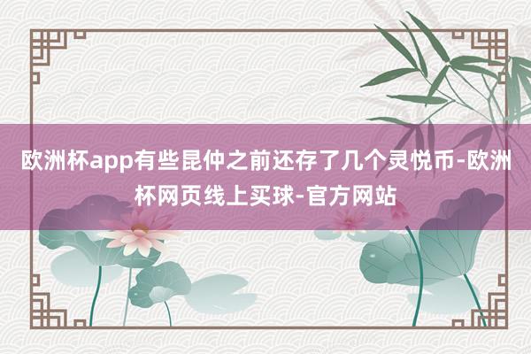 欧洲杯app有些昆仲之前还存了几个灵悦币-欧洲杯网页线上买球-官方网站