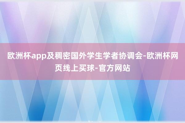 欧洲杯app及稠密国外学生学者协调会-欧洲杯网页线上买球-官方网站