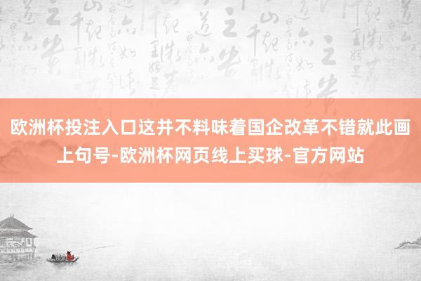 欧洲杯投注入口这并不料味着国企改革不错就此画上句号-欧洲杯网页线上买球-官方网站