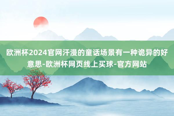 欧洲杯2024官网汗漫的童话场景有一种诡异的好意思-欧洲杯网页线上买球-官方网站