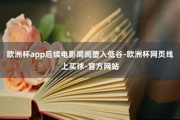 欧洲杯app后续电影阛阓堕入低谷-欧洲杯网页线上买球-官方网站