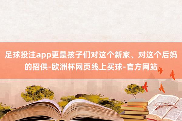足球投注app更是孩子们对这个新家、对这个后妈的招供-欧洲杯网页线上买球-官方网站