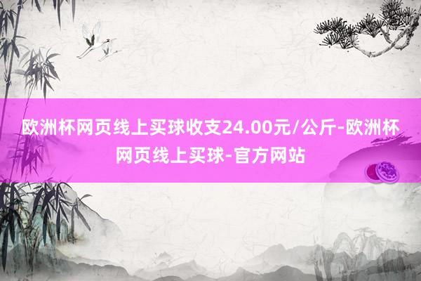 欧洲杯网页线上买球收支24.00元/公斤-欧洲杯网页线上买球-官方网站