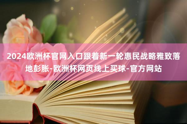 2024欧洲杯官网入口跟着新一轮惠民战略雅致落地彭胀-欧洲杯网页线上买球-官方网站