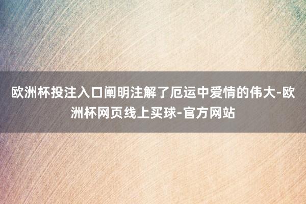 欧洲杯投注入口阐明注解了厄运中爱情的伟大-欧洲杯网页线上买球-官方网站