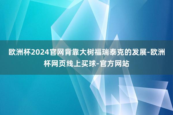 欧洲杯2024官网背靠大树福瑞泰克的发展-欧洲杯网页线上买球-官方网站