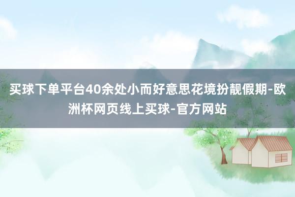 买球下单平台40余处小而好意思花境扮靓假期-欧洲杯网页线上买球-官方网站