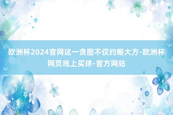 欧洲杯2024官网这一贪图不仅约略大方-欧洲杯网页线上买球-官方网站