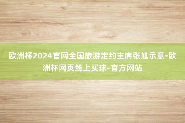 欧洲杯2024官网全国旅游定约主席张旭示意-欧洲杯网页线上买球-官方网站