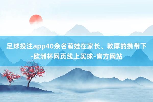 足球投注app40余名萌娃在家长、敦厚的携带下-欧洲杯网页线上买球-官方网站