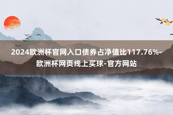 2024欧洲杯官网入口债券占净值比117.76%-欧洲杯网页线上买球-官方网站
