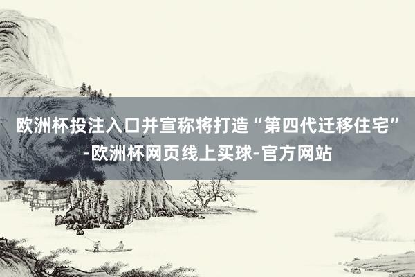 欧洲杯投注入口并宣称将打造“第四代迁移住宅”-欧洲杯网页线上买球-官方网站