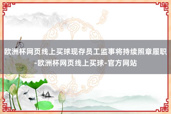 欧洲杯网页线上买球现存员工监事将持续照章履职-欧洲杯网页线上买球-官方网站