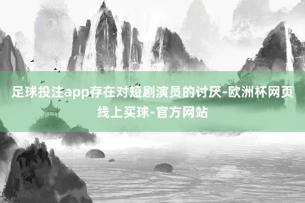 足球投注app存在对短剧演员的讨厌-欧洲杯网页线上买球-官方网站