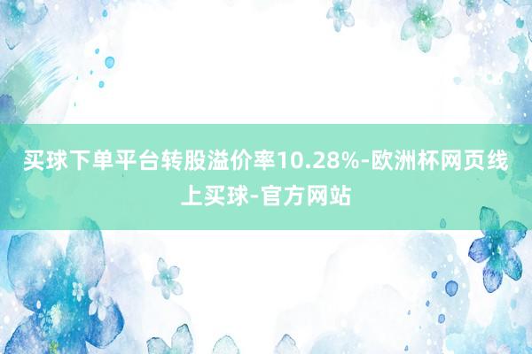 买球下单平台转股溢价率10.28%-欧洲杯网页线上买球-官方网站