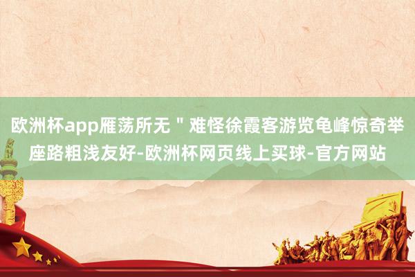 欧洲杯app雁荡所无"难怪徐霞客游览龟峰惊奇举座路粗浅友好-欧洲杯网页线上买球-官方网站