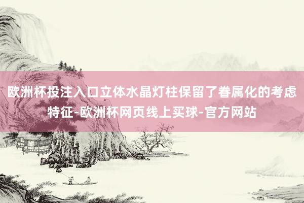 欧洲杯投注入口立体水晶灯柱保留了眷属化的考虑特征-欧洲杯网页线上买球-官方网站