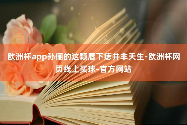 欧洲杯app孙俪的这颗唇下痣并非天生-欧洲杯网页线上买球-官方网站