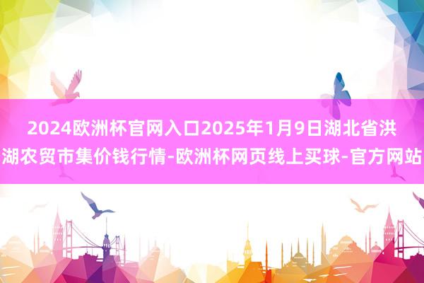 2024欧洲杯官网入口2025年1月9日湖北省洪湖农贸市集价钱行情-欧洲杯网页线上买球-官方网站