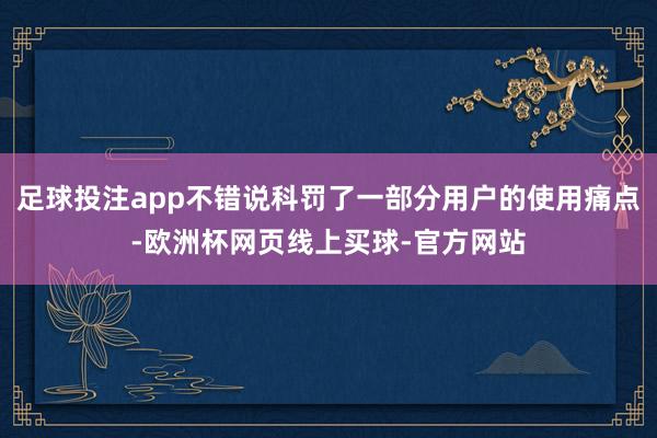 足球投注app不错说科罚了一部分用户的使用痛点-欧洲杯网页线上买球-官方网站