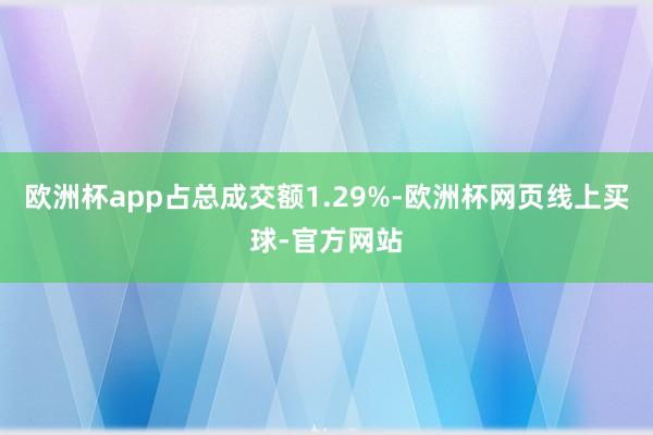 欧洲杯app占总成交额1.29%-欧洲杯网页线上买球-官方网站