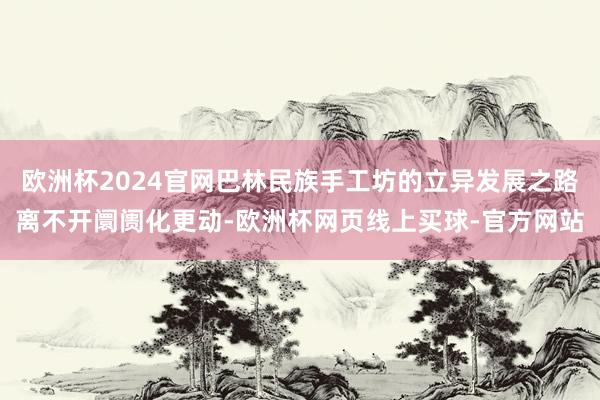 欧洲杯2024官网巴林民族手工坊的立异发展之路离不开阛阓化更动-欧洲杯网页线上买球-官方网站