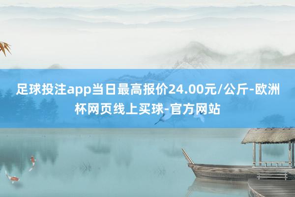 足球投注app当日最高报价24.00元/公斤-欧洲杯网页线上买球-官方网站