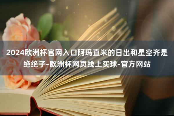2024欧洲杯官网入口阿玛直米的日出和星空齐是绝绝子-欧洲杯网页线上买球-官方网站