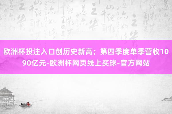 欧洲杯投注入口创历史新高；第四季度单季营收1090亿元-欧洲杯网页线上买球-官方网站