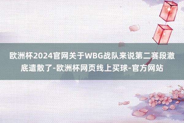 欧洲杯2024官网关于WBG战队来说第二赛段澈底遣散了-欧洲杯网页线上买球-官方网站