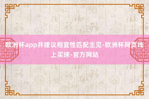 欧洲杯app并建议相宜性匹配主见-欧洲杯网页线上买球-官方网站