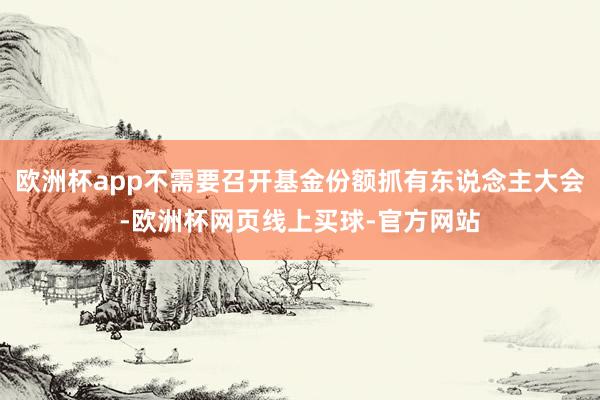 欧洲杯app不需要召开基金份额抓有东说念主大会-欧洲杯网页线上买球-官方网站