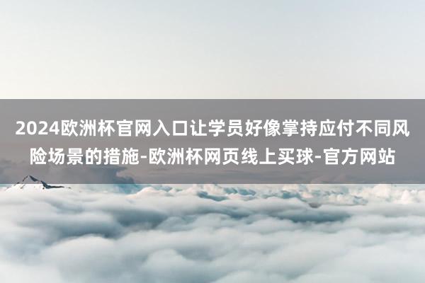2024欧洲杯官网入口让学员好像掌持应付不同风险场景的措施-欧洲杯网页线上买球-官方网站