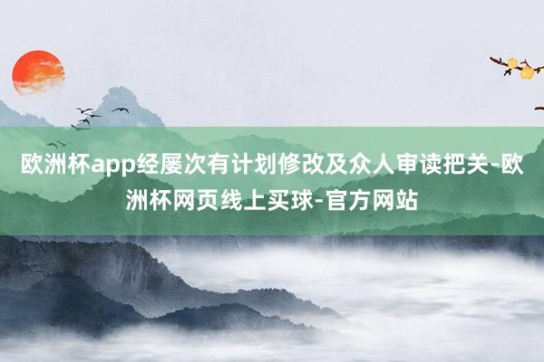 欧洲杯app经屡次有计划修改及众人审读把关-欧洲杯网页线上买球-官方网站
