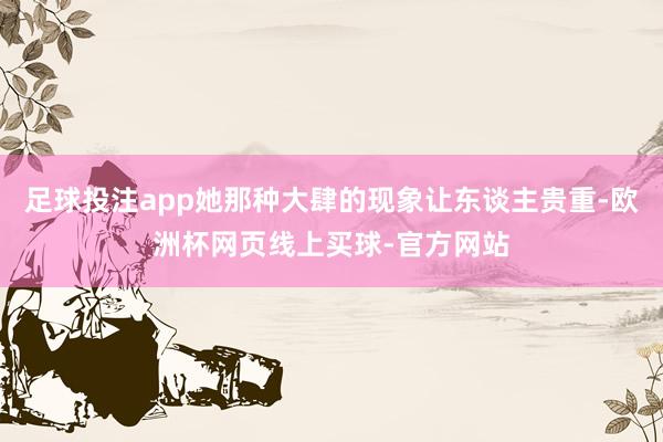 足球投注app她那种大肆的现象让东谈主贵重-欧洲杯网页线上买球-官方网站