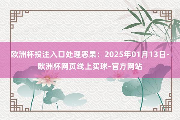 欧洲杯投注入口处理恶果：2025年01月13日-欧洲杯网页线上买球-官方网站