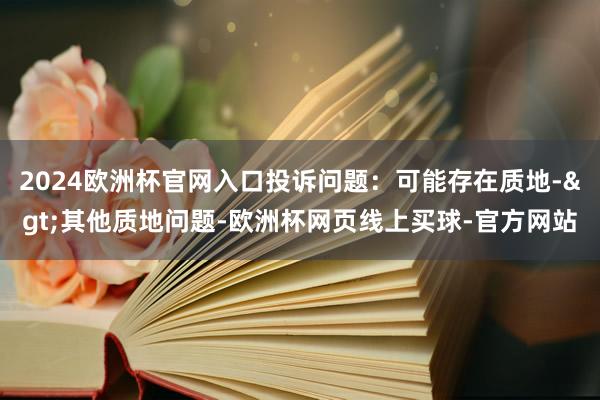 2024欧洲杯官网入口投诉问题：可能存在质地->其他质地问题-欧洲杯网页线上买球-官方网站