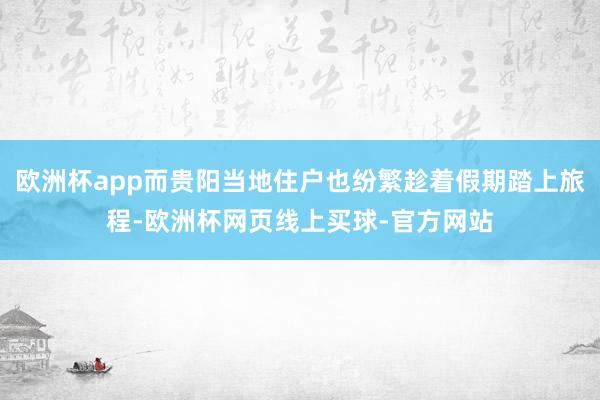 欧洲杯app而贵阳当地住户也纷繁趁着假期踏上旅程-欧洲杯网页线上买球-官方网站