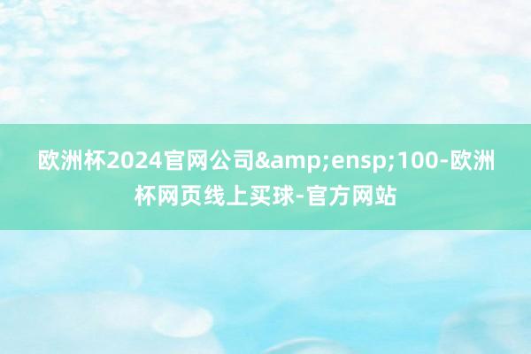 欧洲杯2024官网公司 100-欧洲杯网页线上买球-官方网站