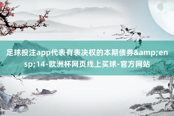 足球投注app代表有表决权的本期债券 14-欧洲杯网页线上买球-官方网站