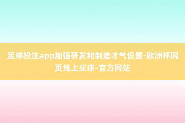 足球投注app加强研发和制造才气设置-欧洲杯网页线上买球-官方网站