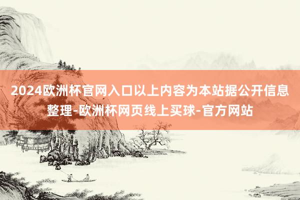 2024欧洲杯官网入口以上内容为本站据公开信息整理-欧洲杯网页线上买球-官方网站