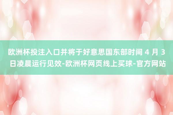 欧洲杯投注入口并将于好意思国东部时间 4 月 3 日凌晨运行见效-欧洲杯网页线上买球-官方网站